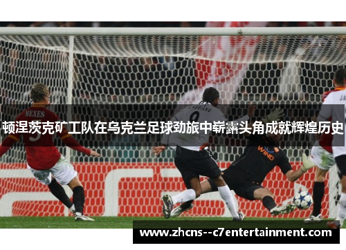顿涅茨克矿工队在乌克兰足球劲旅中崭露头角成就辉煌历史