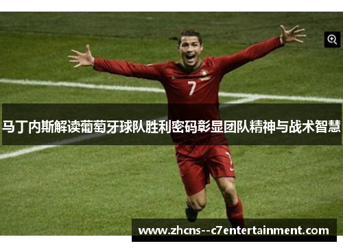 马丁内斯解读葡萄牙球队胜利密码彰显团队精神与战术智慧