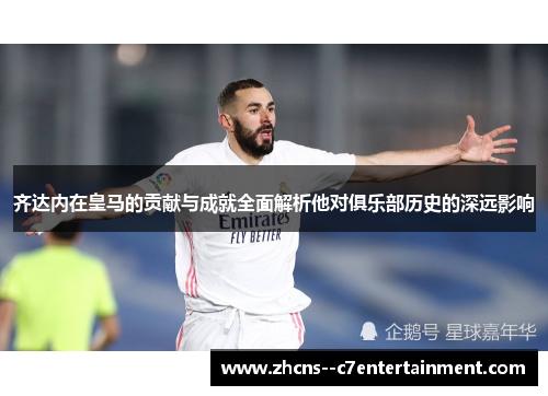 齐达内在皇马的贡献与成就全面解析他对俱乐部历史的深远影响