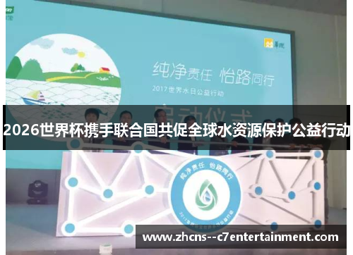 2026世界杯携手联合国共促全球水资源保护公益行动 2026世界杯携手联合国共促全球水资源保护公益行动