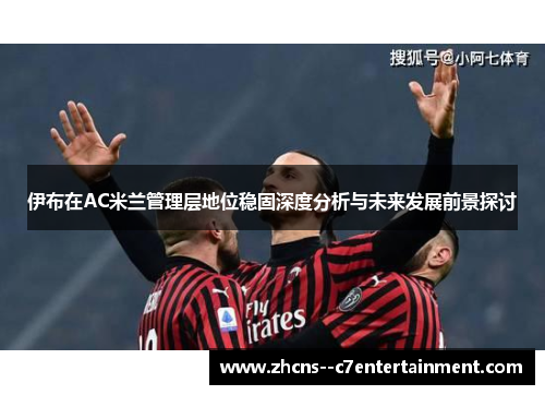 伊布在AC米兰管理层地位稳固深度分析与未来发展前景探讨 伊布在AC米兰管理层地位稳固深度分析与未来发展前景探讨