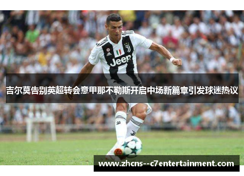 吉尔莫告别英超转会意甲那不勒斯开启中场新篇章引发球迷热议 吉尔莫告别英超转会意甲那不勒斯开启中场新篇章引发球迷热议