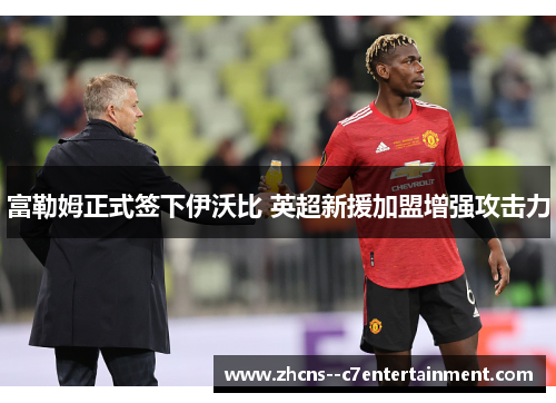 富勒姆正式签下伊沃比 英超新援加盟增强攻击力