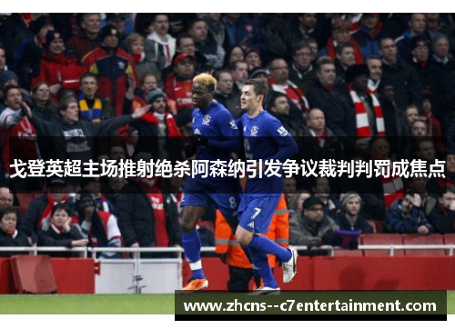 戈登英超主场推射绝杀阿森纳引发争议裁判判罚成焦点