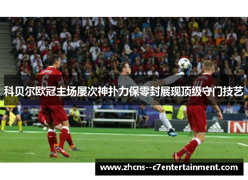 科贝尔欧冠主场屡次神扑力保零封展现顶级守门技艺