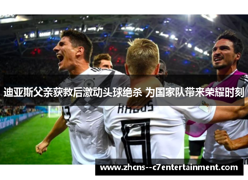 迪亚斯父亲获救后激动头球绝杀 为国家队带来荣耀时刻