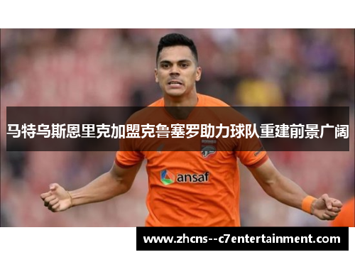 马特乌斯恩里克加盟克鲁塞罗助力球队重建前景广阔 马特乌斯恩里克加盟克鲁塞罗助力球队重建前景广阔