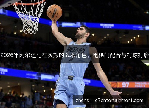 2026年阿尔达马在灰熊的战术角色,电梯门配合与罚球打磨 2026年阿尔达马在灰熊的战术角色,电梯门配合与罚球打磨